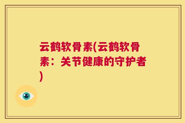 云鹤软骨素(云鹤软骨素：关节健康的守护者)