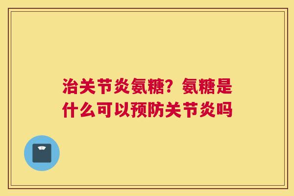 治关节炎氨糖？氨糖是什么可以预防关节炎吗