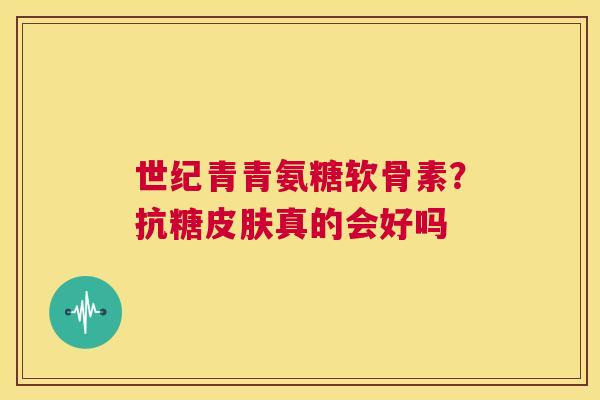 世纪青青氨糖软骨素？抗糖皮肤真的会好吗