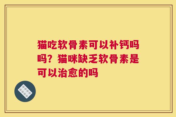 猫吃软骨素可以补钙吗吗？猫咪缺乏软骨素是可以治愈的吗