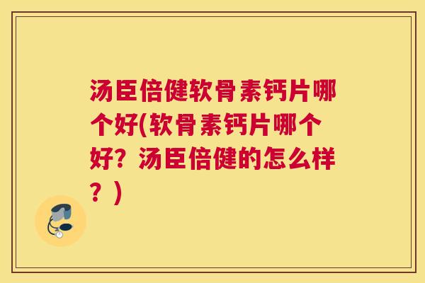 汤臣倍健软骨素钙片哪个好(软骨素钙片哪个好？汤臣倍健的怎么样？)