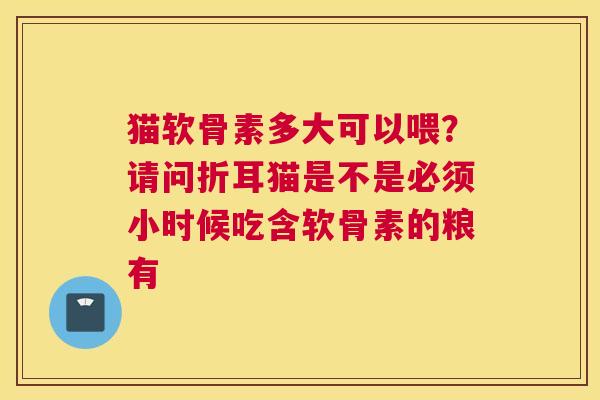 猫软骨素多大可以喂？请问折耳猫是不是必须小时候吃含软骨素的粮有
