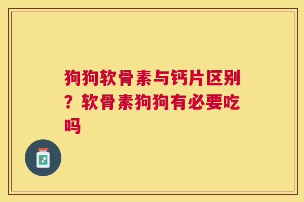 狗狗软骨素与钙片区别？软骨素狗狗有必要吃吗