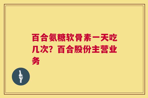 百合氨糖软骨素一天吃几次？百合股份主营业务