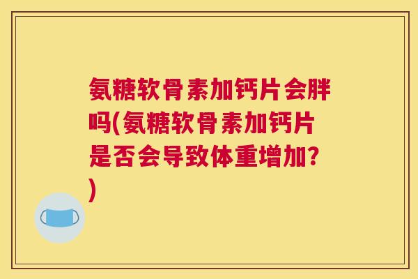氨糖软骨素加钙片会胖吗(氨糖软骨素加钙片是否会导致体重增加？)