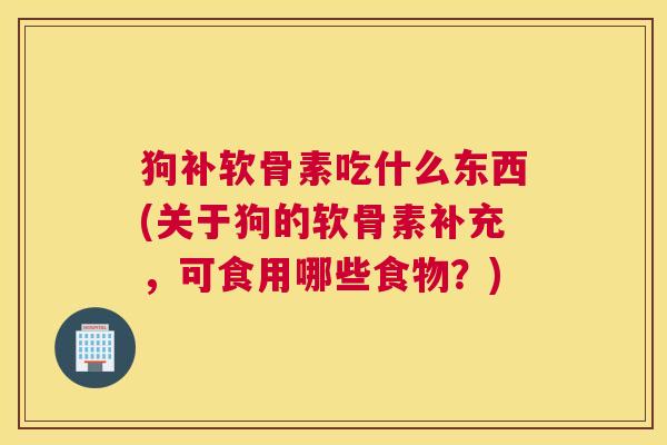 狗补软骨素吃什么东西(关于狗的软骨素补充，可食用哪些食物？)