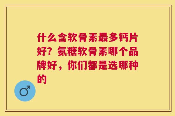 什么含软骨素最多钙片好？氨糖软骨素哪个品牌好，你们都是选哪种的