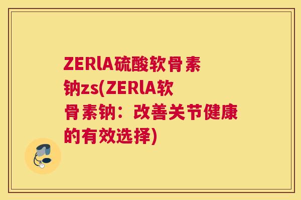 ZERlA硫酸软骨素钠zs(ZERlA软骨素钠:改善关节健康的有效选择) ZERlA硫酸软骨素钠zs(ZERlA软骨素钠:改善关节健康的有效选择)
