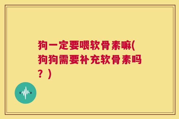 狗一定要喂软骨素嘛(狗狗需要补充软骨素吗？)