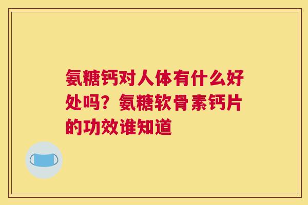 氨糖钙对人体有什么好处吗？氨糖软骨素钙片的功效谁知道