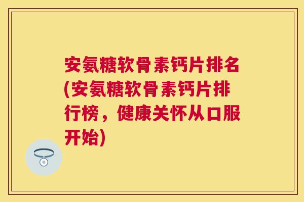 安氨糖软骨素钙片排名(安氨糖软骨素钙片排行榜，健康关怀从口服开始)