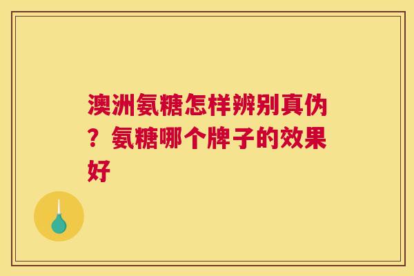 澳洲氨糖怎样辨别真伪？氨糖哪个牌子的效果好