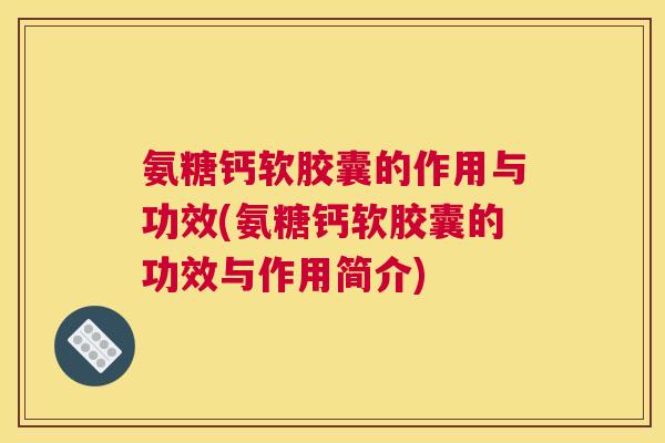 氨糖钙软胶囊的作用与功效(氨糖钙软胶囊的功效与作用简介)