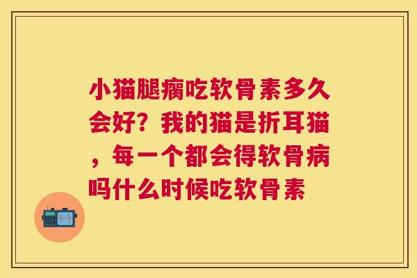 小猫腿瘸吃软骨素多久会好？我的猫是折耳猫，每一个都会得软骨病吗什么时候吃软骨素