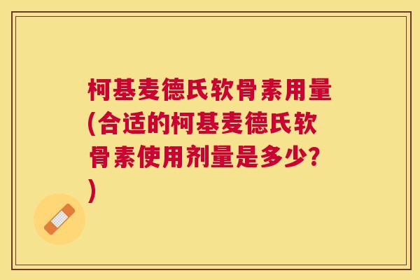 柯基麦德氏软骨素用量(合适的柯基麦德氏软骨素使用剂量是多少？)