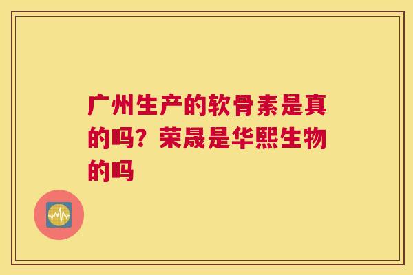 广州生产的软骨素是真的吗？荣晟是华熙生物的吗