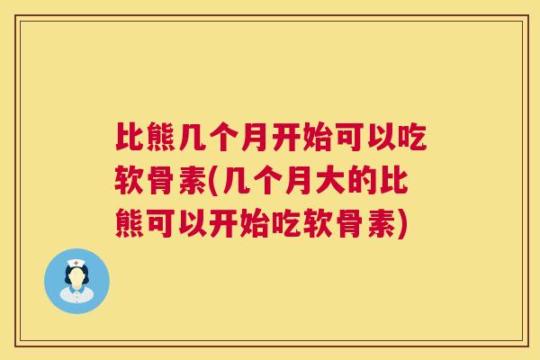 比熊几个月开始可以吃软骨素(几个月大的比熊可以开始吃软骨素)