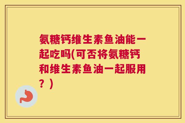 氨糖钙维生素鱼油能一起吃吗(可否将氨糖钙和维生素鱼油一起服用？)