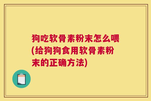 狗吃软骨素粉末怎么喂(给狗狗食用软骨素粉末的正确方法)