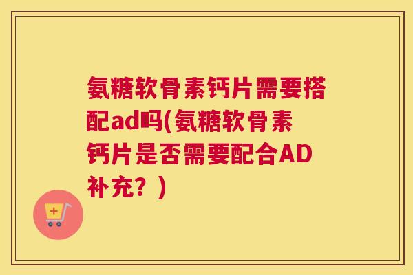 氨糖软骨素钙片需要搭配ad吗(氨糖软骨素钙片是否需要配合AD补充？)