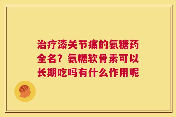 治疗漆关节痛的氨糖药全名？氨糖软骨素可以长期吃吗有什么作用呢