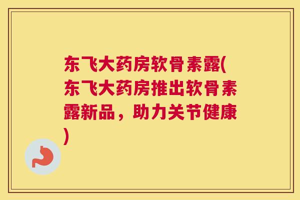 东飞大药房软骨素露(东飞大药房推出软骨素露新品，助力关节健康)