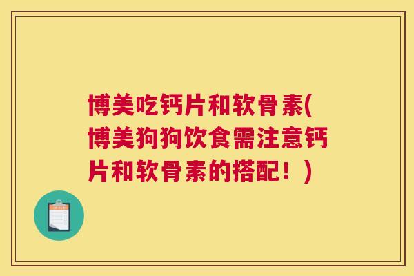 博美吃钙片和软骨素(博美狗狗饮食需注意钙片和软骨素的搭配!)