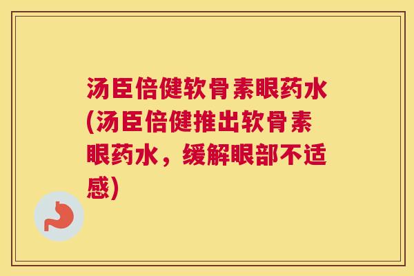 汤臣倍健软骨素眼药水(汤臣倍健推出软骨素眼药水，缓解眼部不适感)