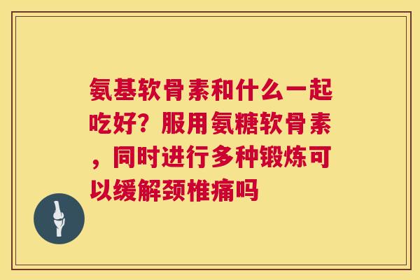 氨基软骨素和什么一起吃好？服用氨糖软骨素，同时进行多种锻炼可以缓解颈椎痛吗