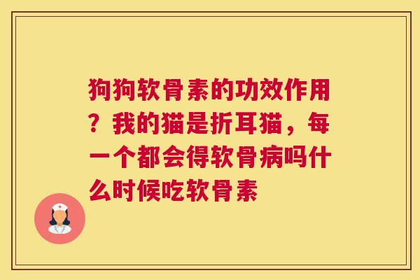 狗狗软骨素的功效作用？我的猫是折耳猫，每一个都会得软骨病吗什么时候吃软骨素