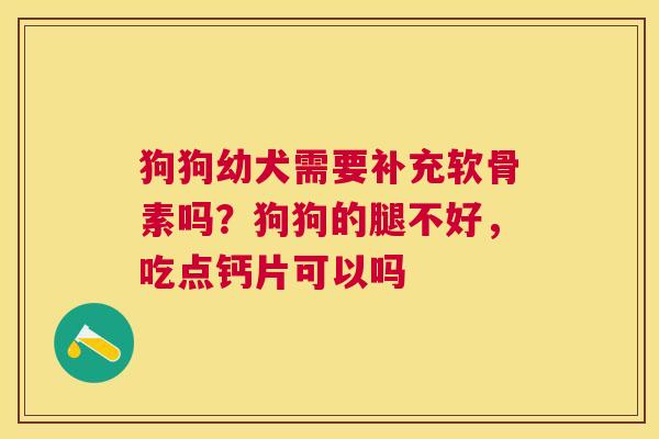 狗狗幼犬需要补充软骨素吗？狗狗的腿不好，吃点钙片可以吗