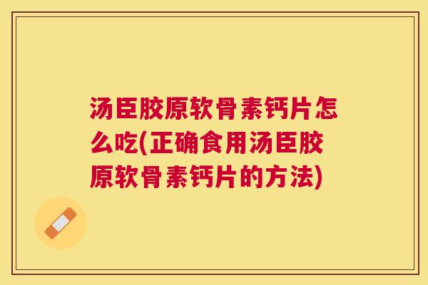 汤臣胶原软骨素钙片怎么吃(正确食用汤臣胶原软骨素钙片的方法)