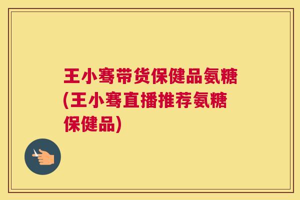 王小骞带货保健品氨糖(王小骞直播推荐氨糖保健品)