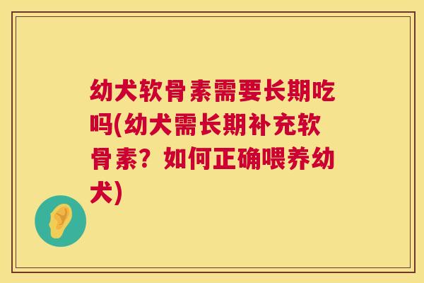 幼犬软骨素需要长期吃吗(幼犬需长期补充软骨素？如何正确喂养幼犬)