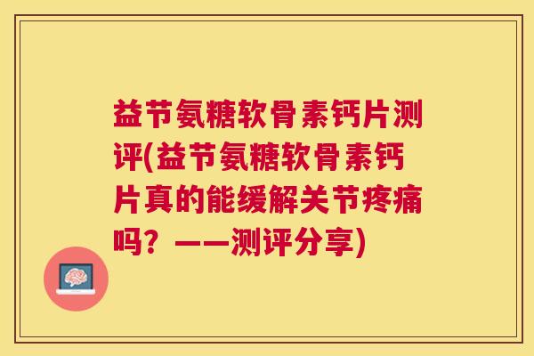 益节氨糖软骨素钙片测评(益节氨糖软骨素钙片真的能缓解关节疼痛吗？——测评分享)