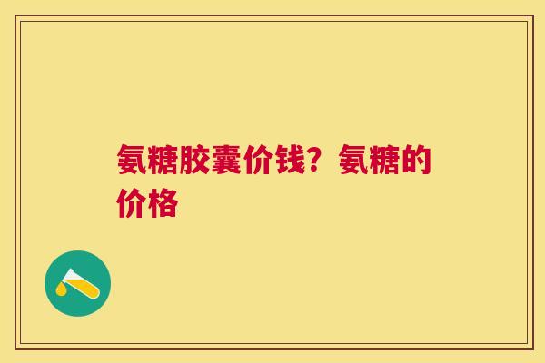 氨糖胶囊价钱?氨糖的价格