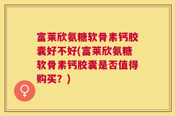 富莱欣氨糖软骨素钙胶囊好不好(富莱欣氨糖软骨素钙胶囊是否值得购买?)