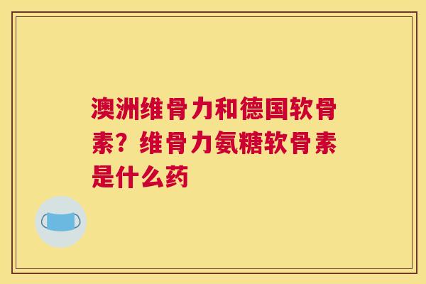澳洲维骨力和德国软骨素？维骨力氨糖软骨素是什么药
