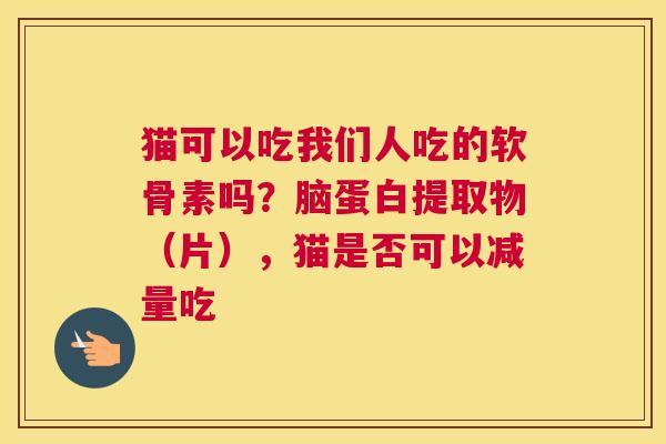 猫可以吃我们人吃的软骨素吗？脑蛋白提取物（片），猫是否可以减量吃