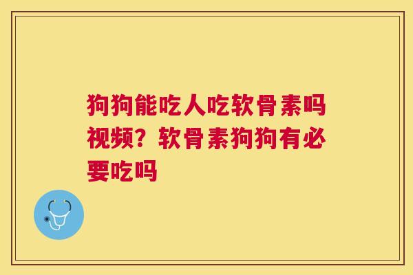 狗狗能吃人吃软骨素吗视频？软骨素狗狗有必要吃吗