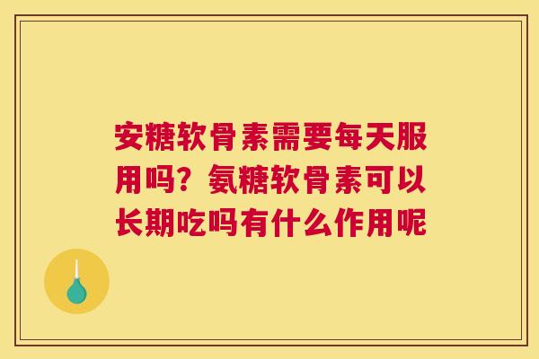 安糖软骨素需要每天服用吗？氨糖软骨素可以长期吃吗有什么作用呢