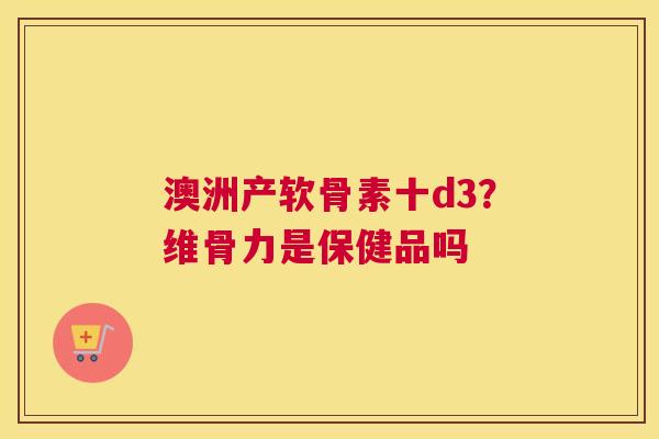 澳洲产软骨素十d3?维骨力是保健品吗 澳洲产软骨素十d3?维骨力是保健品吗