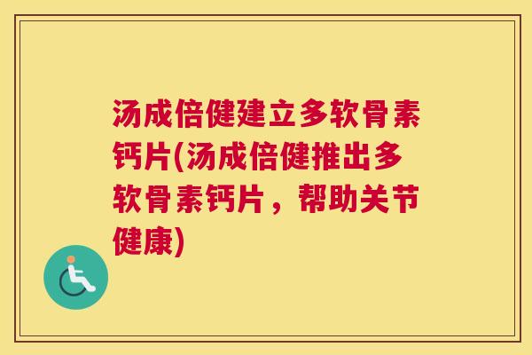 汤成倍健建立多软骨素钙片(汤成倍健推出多软骨素钙片,帮助关节健康)