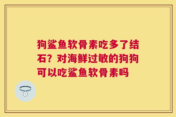 狗鲨鱼软骨素吃多了结石？对海鲜过敏的狗狗可以吃鲨鱼软骨素吗