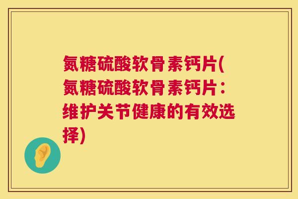 氮糖硫酸软骨素钙片(氮糖硫酸软骨素钙片：维护关节健康的有效选择)