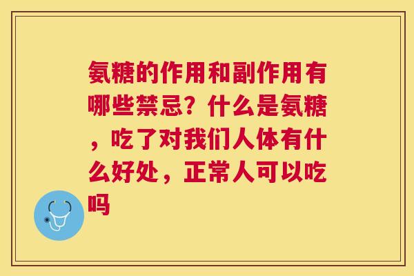 氨糖的作用和副作用有哪些禁忌？什么是氨糖，吃了对我们人体有什么好处，正常人可以吃吗