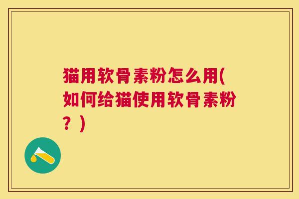 猫用软骨素粉怎么用(如何给猫使用软骨素粉？)