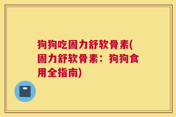 狗狗吃固力舒软骨素(固力舒软骨素：狗狗食用全指南)