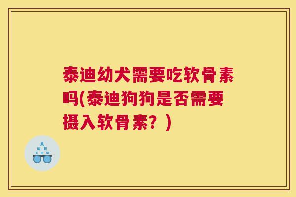 泰迪幼犬需要吃软骨素吗(泰迪狗狗是否需要摄入软骨素？)