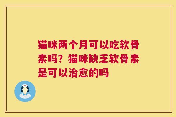 猫咪两个月可以吃软骨素吗？猫咪缺乏软骨素是可以治愈的吗